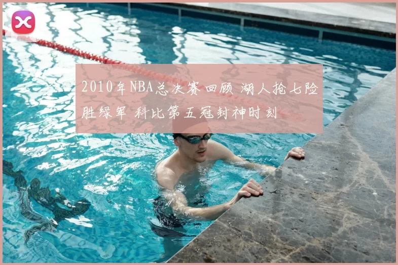 2010年NBA总决赛回顾 湖人抢七险胜绿军 科比第五冠封神时刻