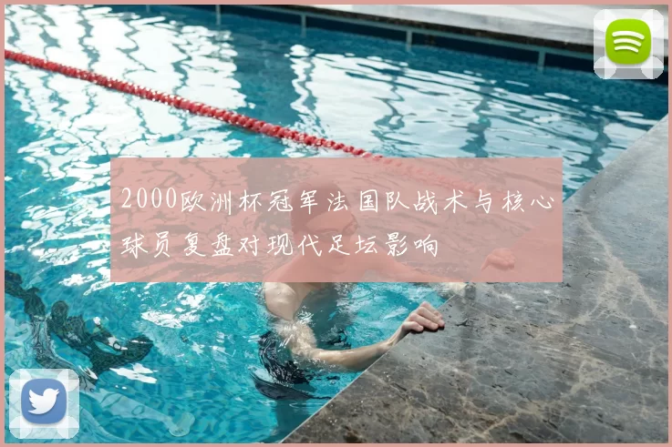 2000欧洲杯冠军法国队战术与核心球员复盘对现代足坛影响