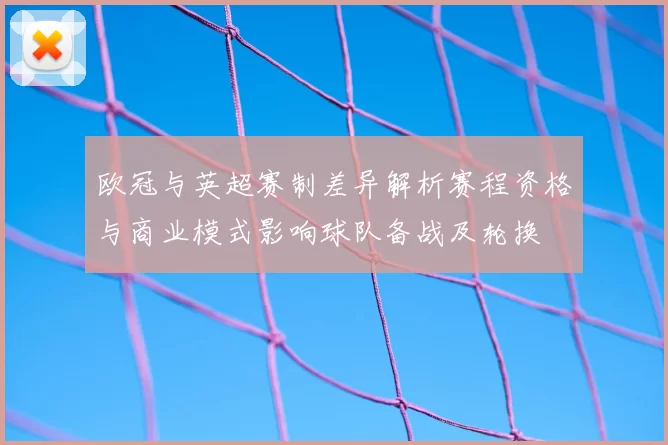 欧冠与英超赛制差异解析赛程资格与商业模式影响球队备战及轮换
