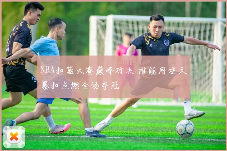 NBA扣篮大赛巅峰对决 谁能用逆天暴扣点燃全场夺冠