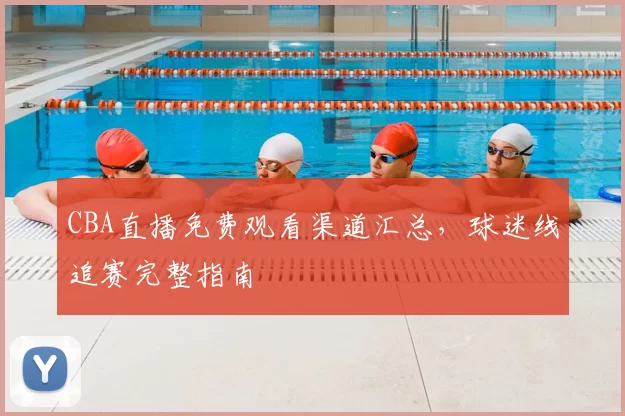 CBA直播免费观看渠道汇总，球迷线追赛完整指南