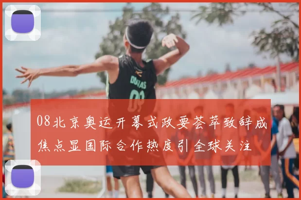 08北京奥运开幕式政要荟萃致辞成焦点显国际合作热度引全球关注