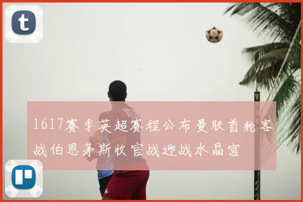 1617赛季英超赛程公布曼联首轮客战伯恩茅斯收官战迎战水晶宫