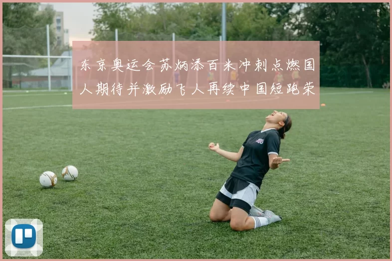 东京奥运会苏炳添百米冲刺点燃国人期待并激励飞人再续中国短跑荣耀