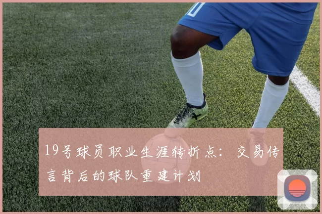19号球员职业生涯转折点：交易传言背后的球队重建计划