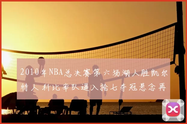 2010年NBA总决赛第六场湖人胜凯尔特人 科比率队逼入抢七夺冠悬念再起
