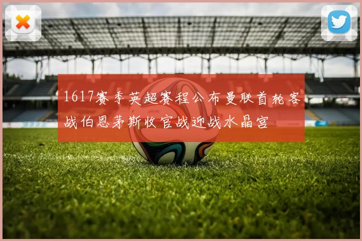 1617赛季英超赛程公布曼联首轮客战伯恩茅斯收官战迎战水晶宫