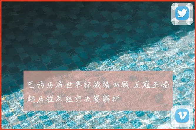 巴西历届世界杯战绩回顾 五冠王崛起历程及经典决赛解析