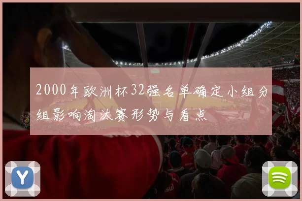 2000年欧洲杯32强名单确定小组分组影响淘汰赛形势与看点