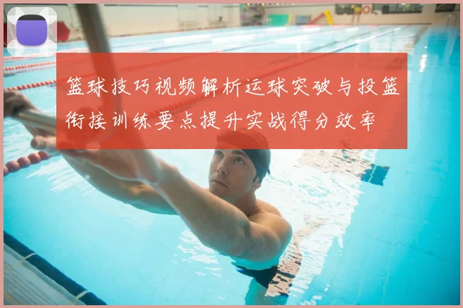 篮球技巧视频解析运球突破与投篮衔接训练要点提升实战得分效率