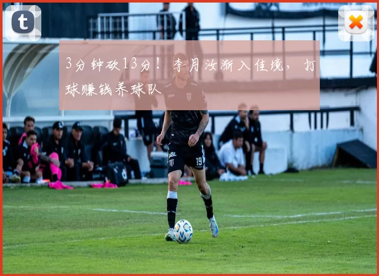 3分钟砍13分！李月汝渐入佳境，打球赚钱养球队