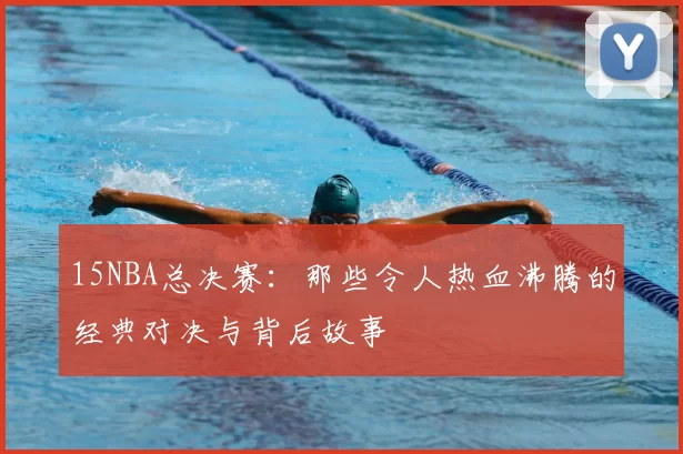 15NBA总决赛：那些令人热血沸腾的经典对决与背后故事