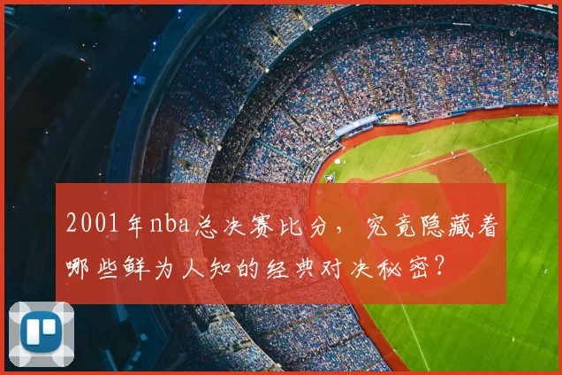 2001年nba总决赛比分，究竟隐藏着哪些鲜为人知的经典对决秘密？
