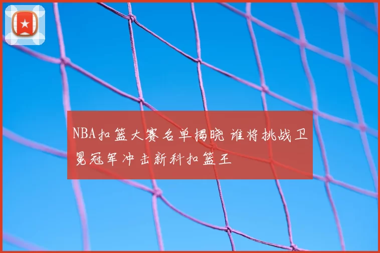 NBA扣篮大赛名单揭晓 谁将挑战卫冕冠军冲击新科扣篮王