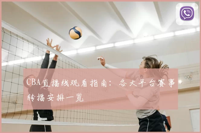 CBA直播线观看指南：各大平台赛事转播安排一览