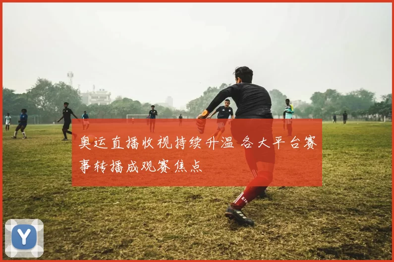 奥运直播收视持续升温 各大平台赛事转播成观赛焦点