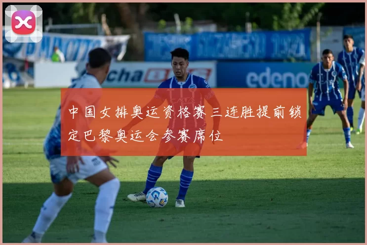 中国女排奥运资格赛三连胜提前锁定巴黎奥运会参赛席位