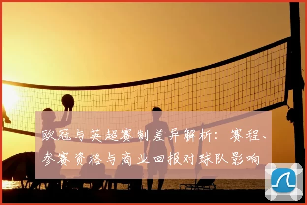 欧冠与英超赛制差异解析：赛程、参赛资格与商业回报对球队影响