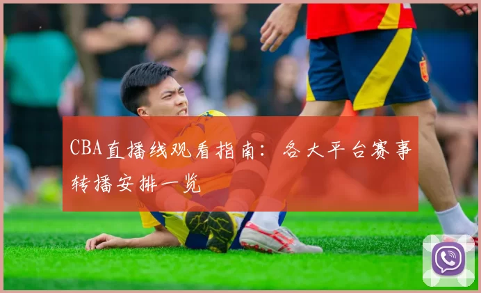 CBA直播线观看指南：各大平台赛事转播安排一览