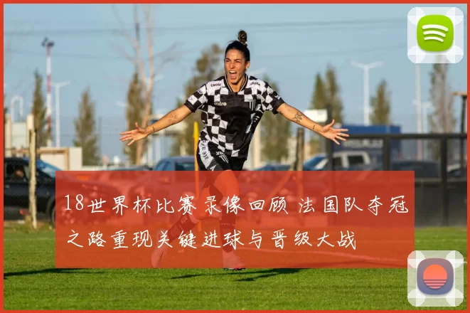 18世界杯比赛录像回顾 法国队夺冠之路重现关键进球与晋级大战