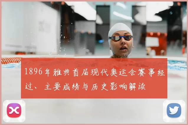 1896年雅典首届现代奥运会赛事经过、主要成绩与历史影响解读
