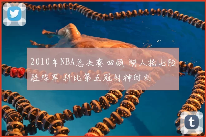 2010年NBA总决赛回顾 湖人抢七险胜绿军 科比第五冠封神时刻
