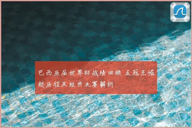 巴西历届世界杯战绩回顾 五冠王崛起历程及经典决赛解析