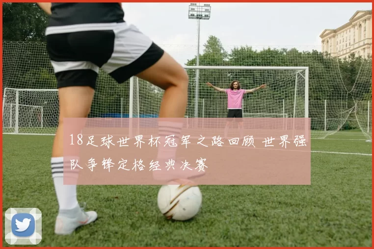 18足球世界杯冠军之路回顾 世界强队争锋定格经典决赛