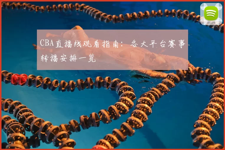 CBA直播线观看指南：各大平台赛事转播安排一览