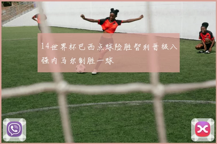 14世界杯巴西点球险胜智利晋级八强内马尔制胜一球
