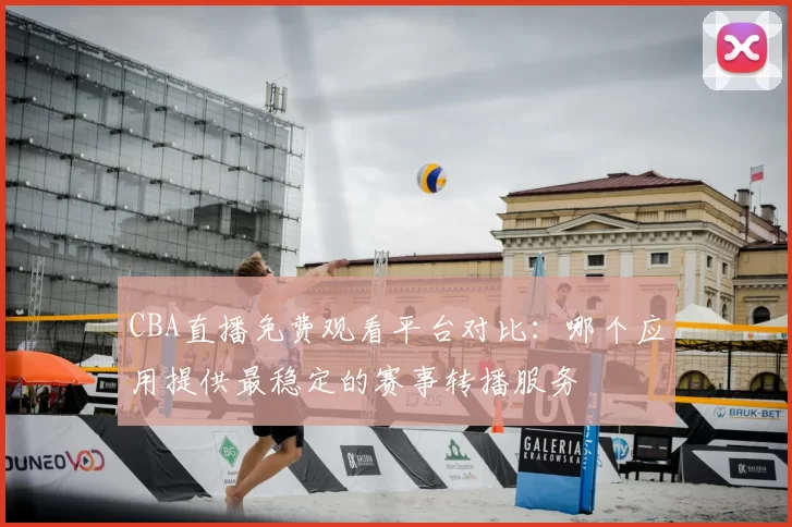 CBA直播免费观看平台对比：哪个应用提供最稳定的赛事转播服务
