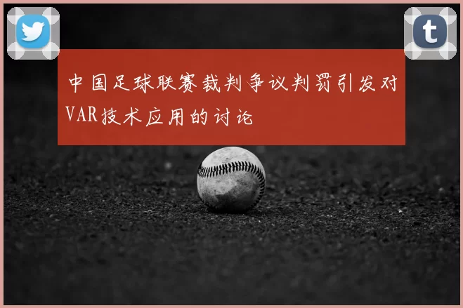 中国足球联赛裁判争议判罚引发对VAR技术应用的讨论