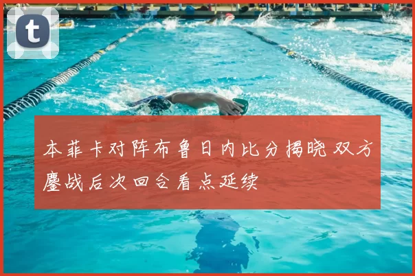 本菲卡对阵布鲁日内比分揭晓 双方鏖战后次回合看点延续