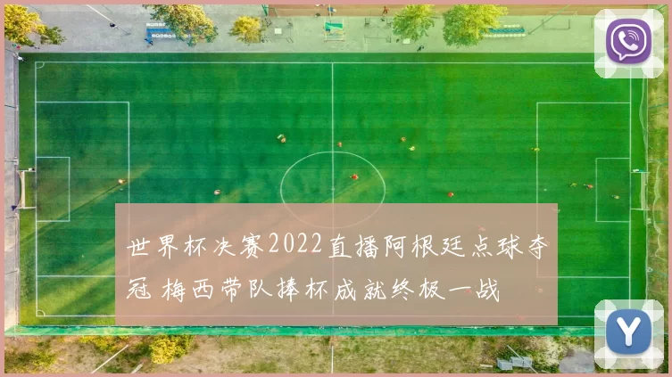 世界杯决赛2022直播阿根廷点球夺冠 梅西带队捧杯成就终极一战