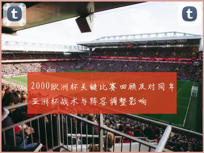 2000欧洲杯关键比赛回顾及对同年亚洲杯战术与阵容调整影响