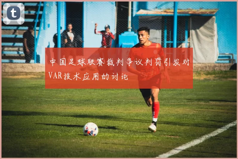 中国足球联赛裁判争议判罚引发对VAR技术应用的讨论