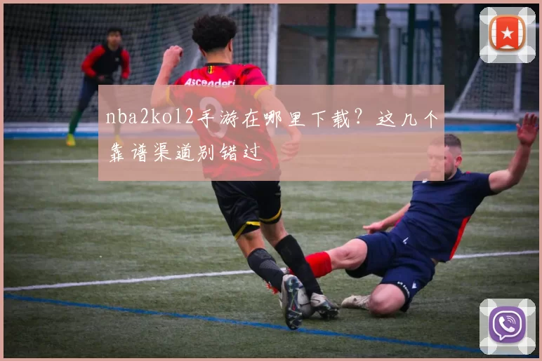 nba2kol2手游在哪里下载？这几个靠谱渠道别错过