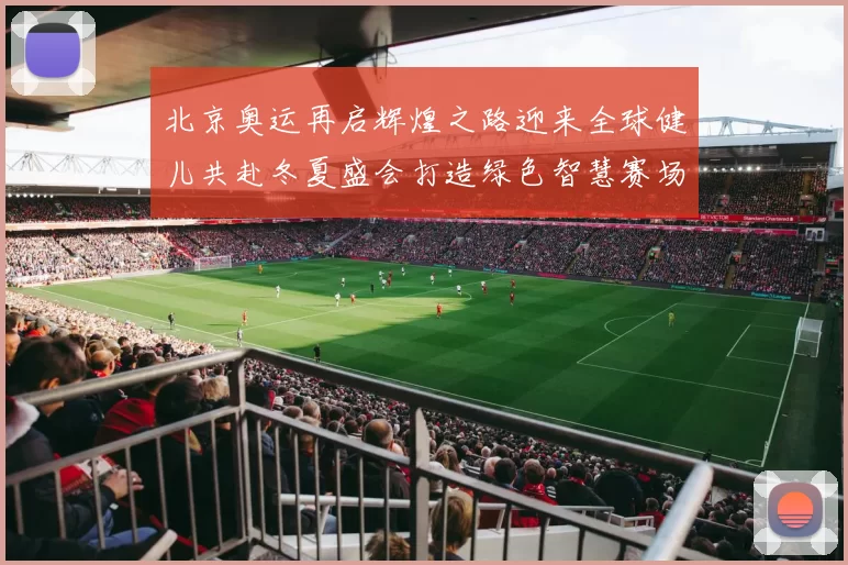 北京奥运再启辉煌之路迎来全球健儿共赴冬夏盛会打造绿色智慧赛场