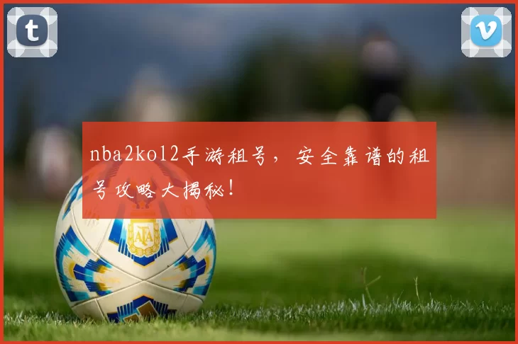 nba2kol2手游租号，安全靠谱的租号攻略大揭秘！