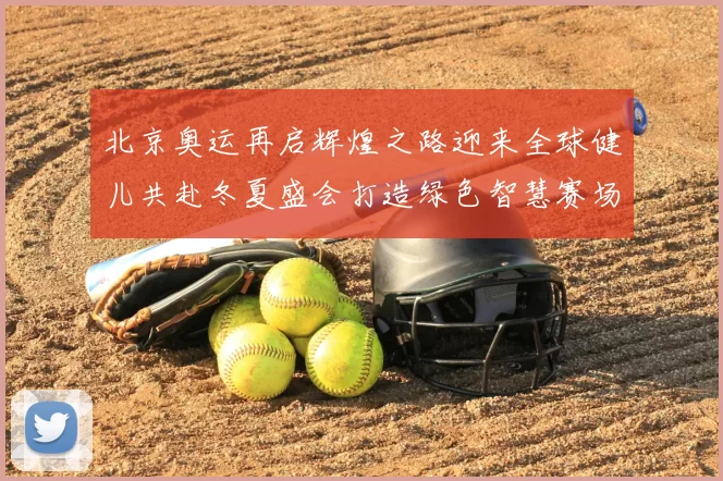 北京奥运再启辉煌之路迎来全球健儿共赴冬夏盛会打造绿色智慧赛场