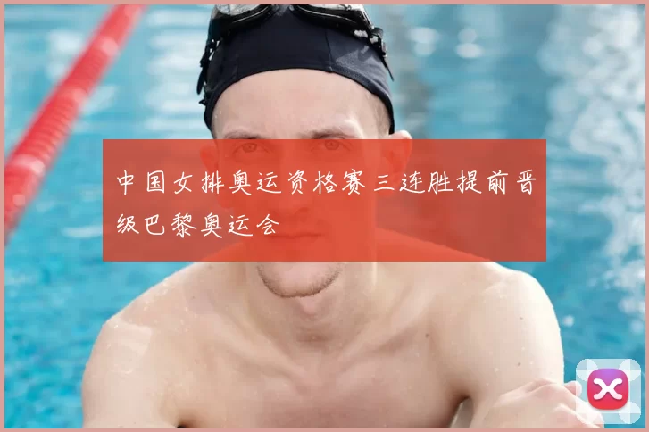 中国女排奥运资格赛三连胜提前晋级巴黎奥运会