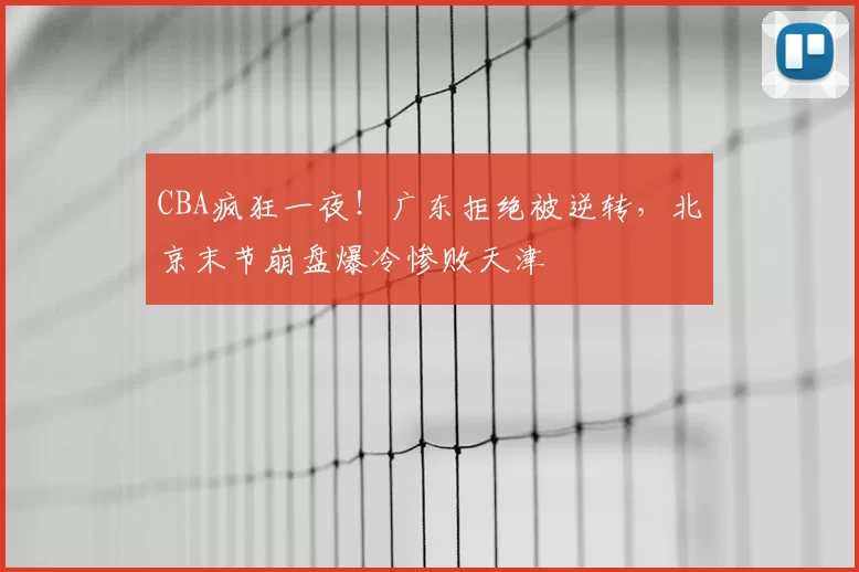 CBA疯狂一夜！广东拒绝被逆转，北京末节崩盘爆冷惨败天津