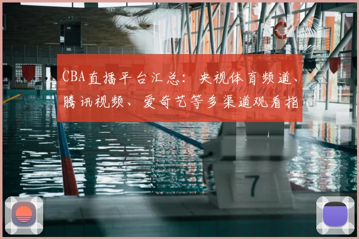 CBA直播平台汇总：央视体育频道、腾讯视频、爱奇艺等多渠道观看指南