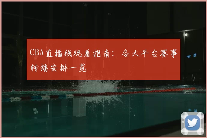 CBA直播线观看指南：各大平台赛事转播安排一览