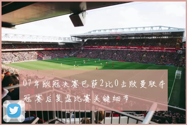07年欧冠决赛巴萨2比0击败曼联夺冠 赛后复盘比赛关键细节