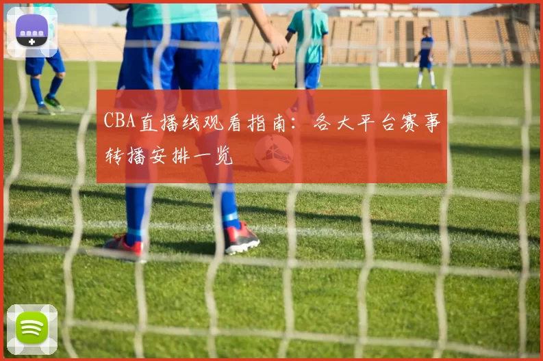 CBA直播线观看指南：各大平台赛事转播安排一览